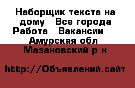 Наборщик текста на дому - Все города Работа » Вакансии   . Амурская обл.,Мазановский р-н